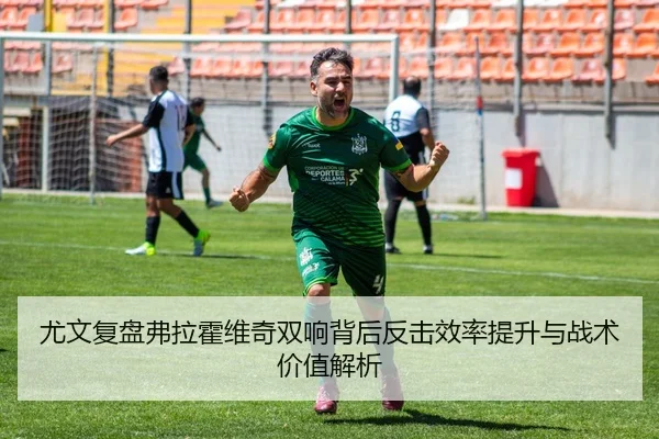 尤文复盘弗拉霍维奇双响背后反击效率提升与战术价值解析 - kaiyun