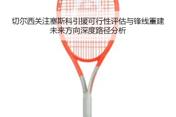 切尔西关注塞斯科引援可行性评估与锋线重建未来方向深度路径分析 - kaiyun