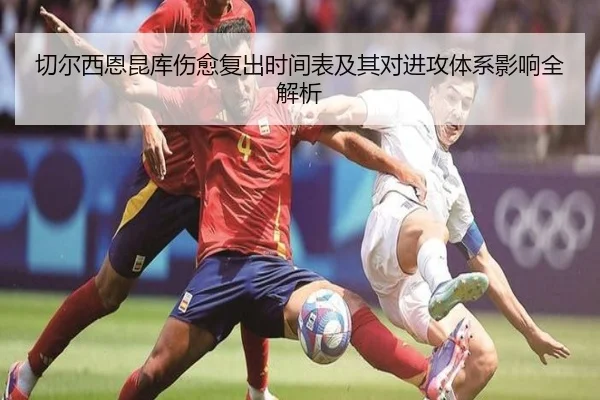 切尔西恩昆库伤愈复出时间表及其对进攻体系影响全解析（kaiyun）
