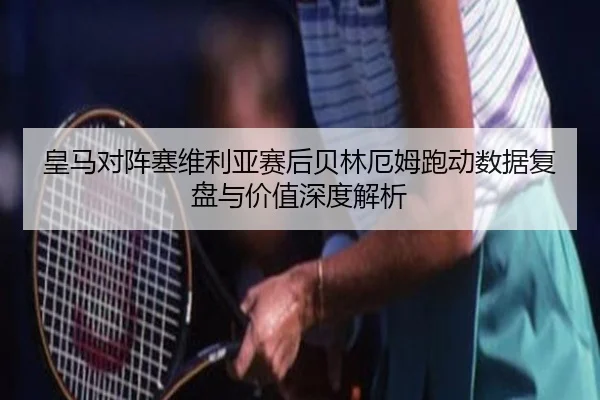 皇马对阵塞维利亚赛后贝林厄姆跑动数据复盘与价值深度解析 - kaiyun