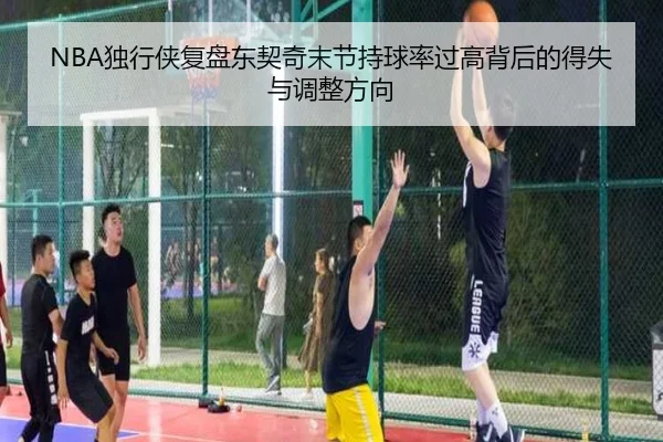 NBA独行侠复盘东契奇末节持球率过高背后的得失与调整方向 - kaiyun