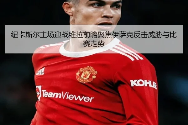 纽卡斯尔主场迎战维拉前瞻聚焦伊萨克反击威胁与比赛走势 - kaiyun