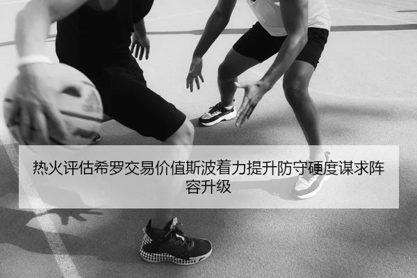 热火评估希罗交易价值斯波着力提升防守硬度谋求阵容升级 - kaiyun
