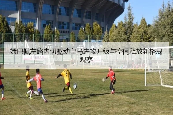 姆巴佩左路内切驱动皇马进攻升级与空间释放新格局观察 - kaiyun